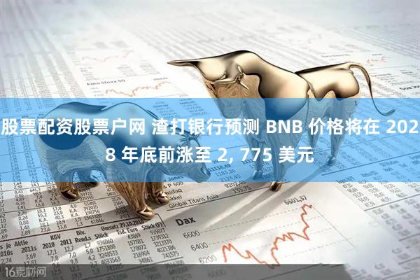 股票配资股票户网 渣打银行预测 BNB 价格将在 2028 年底前涨至 2, 775 美元