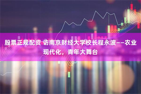 股票正规配资 访南京财经大学校长程永波——农业现代化，青年大舞台
