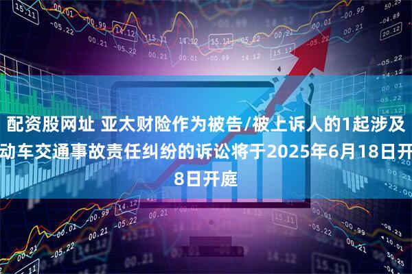 配资股网址 亚太财险作为被告/被上诉人的1起涉及机动车交通事故责任纠纷的诉讼将于2025年6月18日开庭