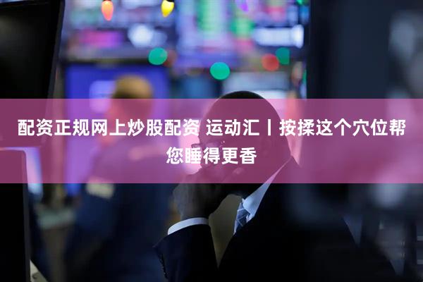 配资正规网上炒股配资 运动汇丨按揉这个穴位帮您睡得更香