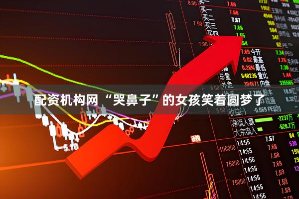 配资机构网 “哭鼻子”的女孩笑着圆梦了